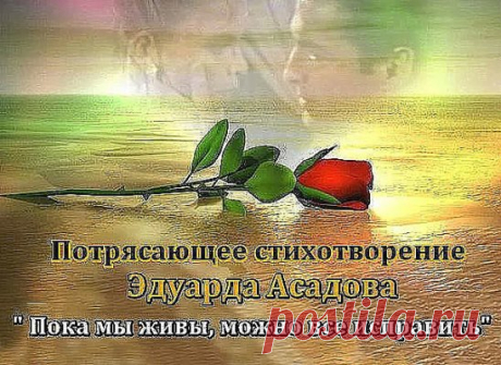 Пока мы живы, можно всё исправить,
Всё осознать, раскаяться, простить.
Врагам не мстить, любимым не лукавить,
Друзей, что оттолкнули, возвратить.
Пока мы живы, можно оглянуться,
Увидеть путь, с которого сошли.
От страшных снов очнувшись, оттолкнуться
От пропасти, к которой подошли.
Пока мы живы... Многие ль сумели
Остановить любимых, что ушли?
Мы их простить при жизни не успели,
И попросить прощенья не смогли...
Когда они уходят в тишину,Туда, 
откуда точно нет возврата,
Порой хватает нескольких