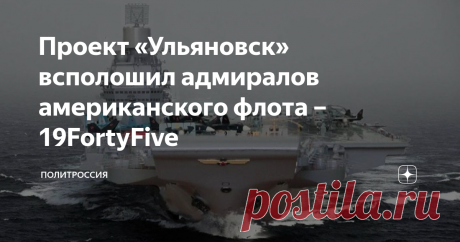 Проект «Ульяновск» всполошил адмиралов американского флота –19FortyFive Амбициозный проект Москвы по строительству огромного атомного авианосца «Ульяновск» представлял серьезную угрозу для западных морских держав, пишет американский портал 19FortyFive. Эксклюзивный пересказ статьи подготовила для своих читателей «ПолитРоссия». Разработка тяжелого атомного авианесущего крейсера «Ульяновск» началась в 1980-х годах. При закладке судна, которая состоялась 25 ноября 1988, стоим...