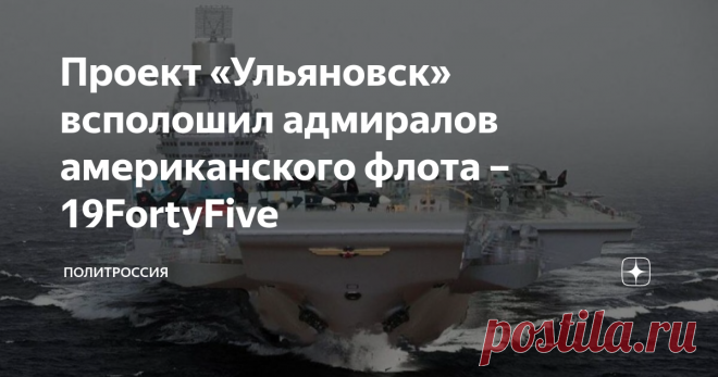 Проект «Ульяновск» всполошил адмиралов американского флота –19FortyFive Амбициозный проект Москвы по строительству огромного атомного авианосца «Ульяновск» представлял серьезную угрозу для западных морских держав, пишет американский портал 19FortyFive. Эксклюзивный пересказ статьи подготовила для своих читателей «ПолитРоссия». Разработка тяжелого атомного авианесущего крейсера «Ульяновск» началась в 1980-х годах. При закладке судна, которая состоялась 25 ноября 1988, стоим...