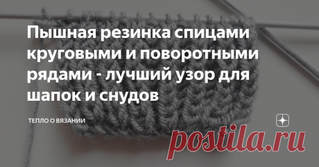 Пышная резинка спицами круговыми и поворотными рядами - лучший узор для шапок и снудов