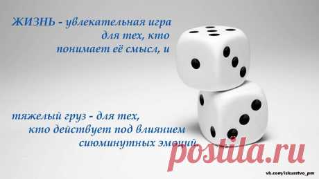 Жизнь-увлекательная игра для тех, кто понимает её смысл, и тяжёлый груз - для тех, кто действует под влиянием сиюминутных эмоций.
