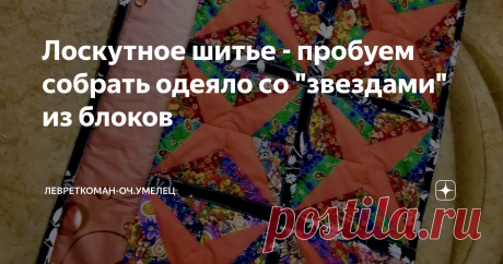 Лоскутное шитье - пробуем собрать одеяло со "звездами" из блоков Шить "звездное" одеяло не сложно, а чтобы упростить стежку - соберем  из блоков...