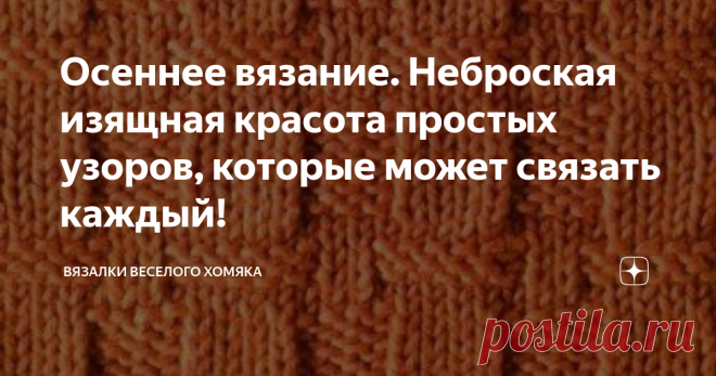 Осеннее вязание. Неброская изящная красота простых узоров, которые может связать каждый! Добрый день, дорогие подписчики и читатели канала! Мира, здоровья и ровных петелек вам! Вязание стало очень модным в последние несколько лет, и многие миллениалы берут в свои руки вязальные спицы или крючки, чтобы направить свою внутреннюю генетически унаследованную домохозяйку  на создание полезной красоты, которую вдобавок можно потом разместить в соцсетях. Если вы умеете вязать лице...