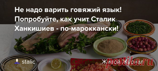 Не надо варить говяжий язык! Попробуйте, как учит Сталик Ханкишиев - по-мароккански! Ручаюсь, если вы хоть раз аккуратно повторите этот рецепт, вы навсегда забудете тот способ, которыми портили говяжьи языки и вы, и ваши предки. Это очень вкусно! Я ввел это блюдо в свое банкетное меню и оно прошло просто на бис и браво! А как быстро изготовить соленые лимоны, очень похожие по вкусу…