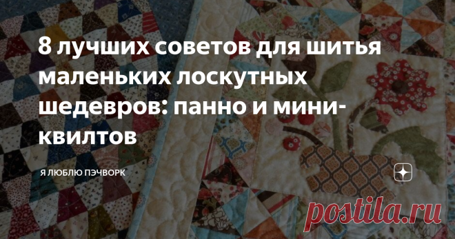 8 лучших советов для шитья маленьких лоскутных шедевров: панно и мини-квилтов Шитье мини-квилтов дает мастерицам замечательную возможность  экспериментировать с новыми техниками, попробовать неожиданные сочетания  цветов, а также использовать обрезки и любимые ткани. Сегодня мы узнаем  несколько советов по созданию мини-шедевров и использования их в  интерьере.
Шери МакКоннелл (Sherri McConnell) начинала делать свои первые шаги в лоскутном шитье и стежке как раз с