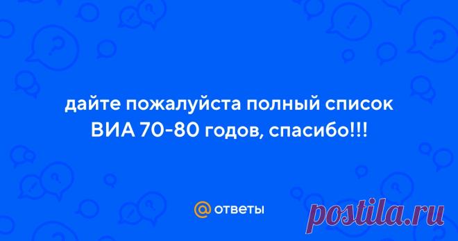 Ответы Mail.ru: дайте пожалуйста полный список ВИА 70-80 годов, спасибо!!! Пользователь Vasilisa задал вопрос в категории Музыка и получил на него 3 ответа