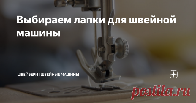 Выбираем лапки для швейной машины Статья автора «ШВЕЙБЕРИ | ШВЕЙНЫЕ МАШИНЫ» в Дзене ✍: Лапка – главный элемент любой швейной машины, без которого невозможно выполнить ни одну строчку.