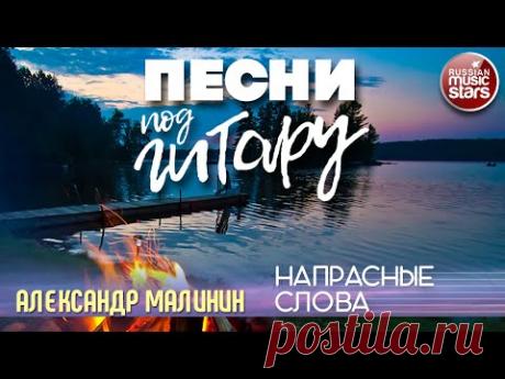 ПЕСНИ ПОД ГИТАРУ ✬ НАПРАСНЫЕ СЛОВА ✬ АЛЕКСАНДР МАЛИНИН