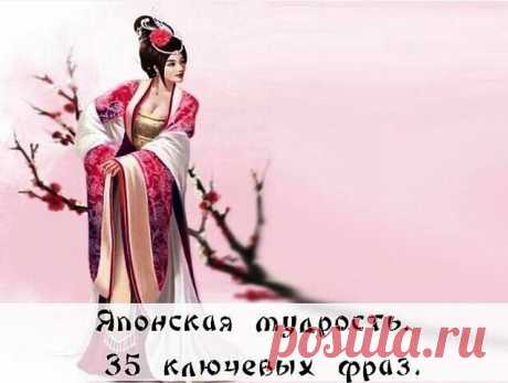 Японская мудрость. 35 ключевых фраз
 
1. Уступай дорогу дуракам и сумасшедшим.  
 
2. Женщина захочет — сквозь скалу пройдёт.  
 
3. Не задерживай уходящего, не прогоняй пришедшего.  
 
4. Быстро — это медленно, но без перерывов.  
 
5. Лучше быть врагом хорошего человека, чем другом плохого.  
 
6. Без обыкновенных людей не бывает великих.
 
7. Кто сильно желает подняться наверх, тот придумает лестницу.  
 
8. Муж с женой должны быть подобны руке и глазам: когда руке боль...