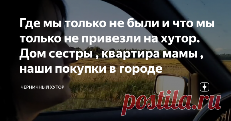 Где мы только не были и что мы только не привезли на хутор. Дом сестры , квартира мамы , наши покупки в городе