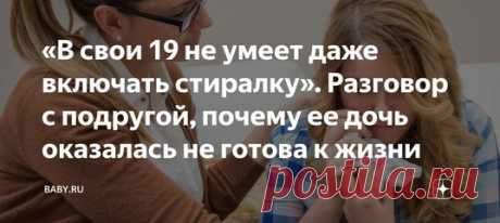 «В свои 19 не умеет даже включать стиралку». Разговор с подругой, почему ее дочь оказалась не готова к жизни. Трудности закаляют, неприятности делают нас сильнее, если не лечить, то и само пройдет. Мы росли в другом мире, с нами не возились психологи, да и родители не считали драмой оплеуху за грубость или наказание за плохую оценку. А что сейчас?