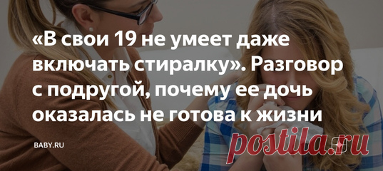 «В свои 19 не умеет даже включать стиралку». Разговор с подругой, почему ее дочь оказалась не готова к жизни. Трудности закаляют, неприятности делают нас сильнее, если не лечить, то и само пройдет. Мы росли в другом мире, с нами не возились психологи, да и родители не считали драмой оплеуху за грубость или наказание за плохую оценку. А что сейчас?