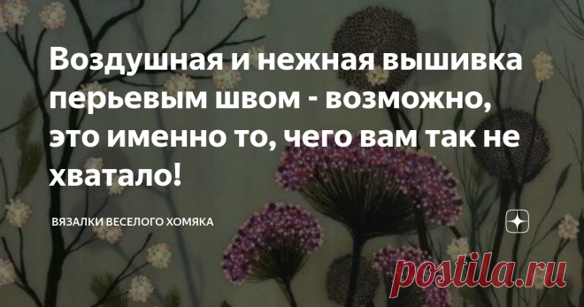 Воздушная и нежная вышивка перьевым швом - возможно, это именно то, чего вам так не хватало! Статья автора «Вязалки Веселого Хомяка» в Дзене ✍: Итак, позвольте нам начать с того, что мы создали этот прием не из воздуха.