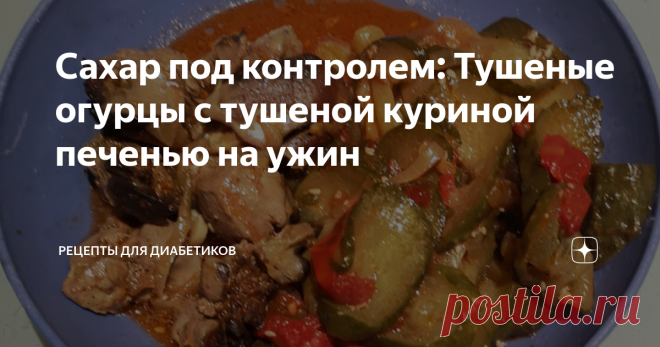 Сахар под контролем: Тушеные огурцы с тушеной куриной печенью на ужин Статья автора «Рецепты для диабетиков» в Дзене ✍: Продолжаем тестировать реакцию организма на различные продукты при диабете 2 типа с помощью системы непрерывного мониторинга глюкозы (НМГ, или CGM).