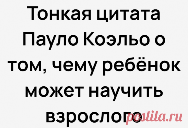 Тонкая цитата Пауло Коэльо о том, чему ребёнок может научить взрослого
Мы привыкли к тому, что именно взрослые постоянно учат детей. Но Пауло Коэльо делает интересную вещь, он говорит о том, что дети нас тоже могут учить некоторым вещам. Думаю, многим будет интересно прочитать эту цитату, а далее будем её разбирать. И цитата действительно тонкая, ведь не каждый сразу поймёт весь её смысл. «Ребенок может научить […]
Читай дальше на сайте. Жми подробнее ➡