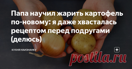 Папа научил жарить картофель по-новому: я даже хвасталась рецептом перед подругами (делюсь) И почему я сама не додумалась? Очень просто и так вкусно!