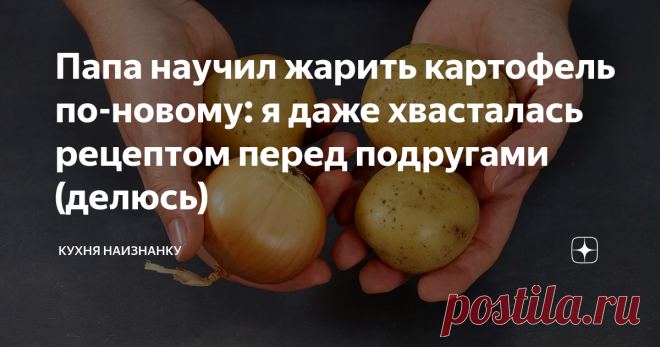Папа научил жарить картофель по-новому: я даже хвасталась рецептом перед подругами (делюсь) И почему я сама не додумалась? Очень просто и так вкусно!