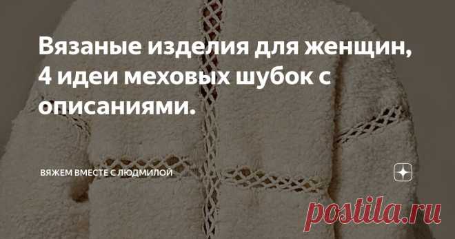 Вязаные изделия для женщин, 4 идеи меховых шубок с описаниями. Статья автора «Вяжем вместе с Людмилой» в Дзене ✍:  Так хочется укутаться в мягкого, тёплого медвежонка, когда приходят холода. И у нас есть такая возможность.