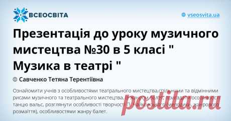 Ознайомити учнів з особливостями театрального мистецтва,спільними та відмінними рисами музичного та театрального мистецтва, із жанром балет, пригадати особливості танцю вальс, розглянути особливості творчості П. Чайковського (мелодики, жанрового розмаїття), особливостями  жанру балет.