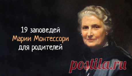 Заповеди Марии Монтессори по воспитанию детей Итальянка Мария Монтессори совершила революцию в педагогике 20 века. Став первой женщиной-врачом в истории своей страны, она всю свою жизнь посвятила работе с детьми, создала уникальную система для всестороннего и гармоничного развития ребенка, а также сформулировала краткие заповеди по воспитанию для родителей. Простые, и в то же время такие мудрые.