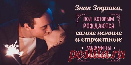 Знак Зодиака, под которым рождаются самые нежные и страстные мужчины... | Интересный контент в группе Народные советы