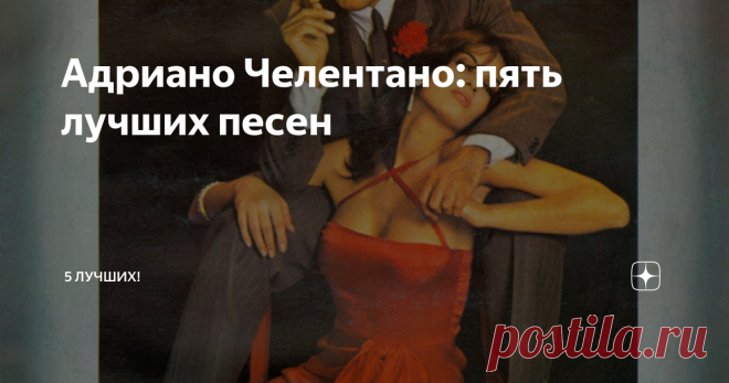 Адриано Челентано: пять лучших песен Это было безумно трудно - выбрать только пять... Но мы сделали это!