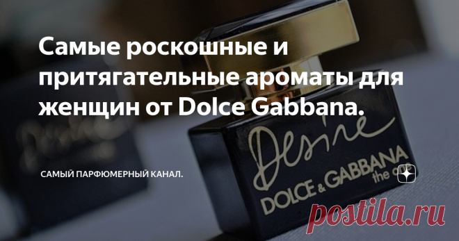 Самые роскошные и притягательные ароматы для женщин от Dolce Gabbana. Бренд Dolce & Gabbana знают все. В арсенале компании более 50 наименований парфюмерных композиций с неповторимым, искрящимся ароматом. Насыщенные и не очень, стойкие и слабые, лёгкие и глубокие - в портфолио можно найти любой аромат на любой вкус.
Изначально Dolce&Gabbana прославились на создании одежды премиум класса, но в 1986 году решено было создать первый аромат Dolce&Gabbana Parfum, который