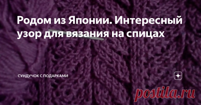 Родом из Японии. Интересный узор для вязания на спицах Мои подходы к вязанию японских узоров и сложности, с которыми я столкнулась при вязании.