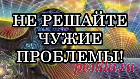 ПОЧЕМУ НЕЛЬЗЯ РЕШАТЬ ЧУЖИЕ ПРОБЛЕМЫ