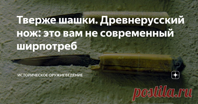 Тверже шашки. Древнерусский нож: это вам не современный ширпотреб  Хозяйственно-бытовые ножи всегда были изделием массовым, а сегодня, во времена штамповки, делаются едва ли не миллионами экземпляров. Почти такая же ситуация была и с ножами в период Древней Руси: сегодня они составляют едва ли не самый массовый инвентарь как мужских, так и женских погребений на ее территории (при раскопках нередко находят по несколько ножей). Сегодня 