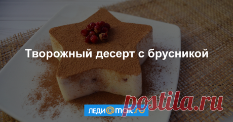 Творожный десерт с брусникой - пошаговый рецепт с фото - как приготовить, ингредиенты, состав, время приготовления - Леди Mail.Ru Творожный десерт с брусникой - пошаговый рецепт с фото - Леди Mail.Ru