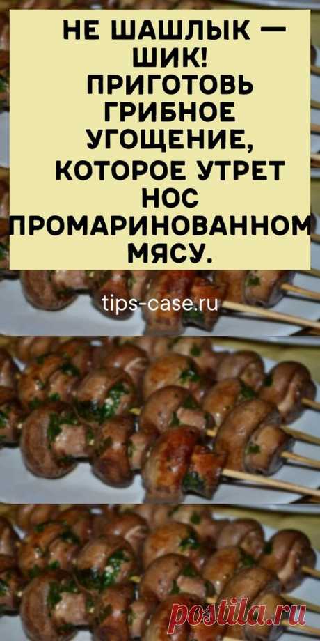 Не шашлык — шик! Приготовь грибное угощение, которое утрет нос промаринованному мясу.