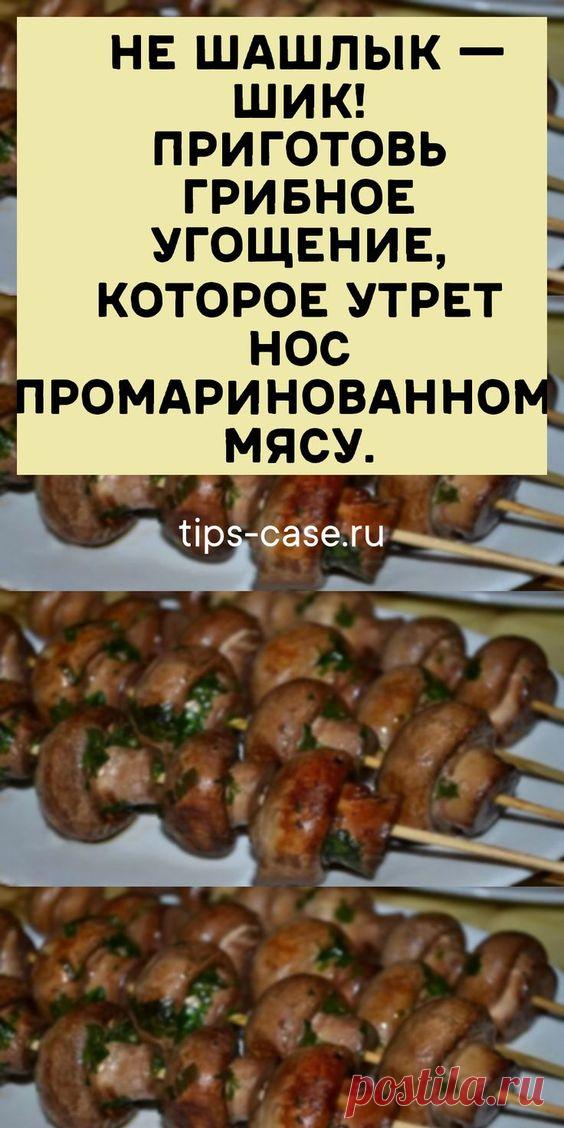 Не шашлык — шик! Приготовь грибное угощение, которое утрет нос промаринованному мясу.