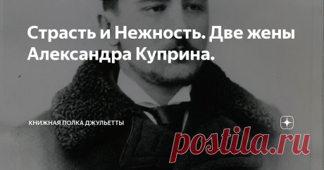 Страсть и Нежность. Две жены Александра Куприна. Статья автора «Книжная полка Джульетты» в Дзене ✍: Со своими двумя женами знаменитый писатель, поручик белой армии Александр Куприн познакомился практически в один день.