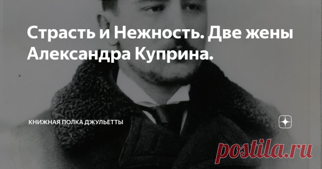 Страсть и Нежность. Две жены Александра Куприна. Статья автора «Книжная полка Джульетты» в Дзене ✍: Со своими двумя женами знаменитый писатель, поручик белой армии Александр Куприн познакомился практически в один день.