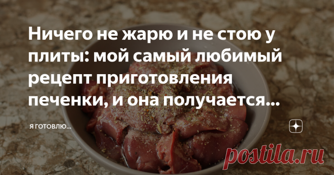 Ничего не жарю и не стою у плиты: мой самый любимый рецепт приготовления печенки, и она получается нежнее паштета