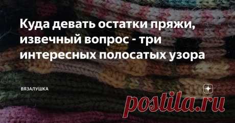 Куда девать остатки пряжи, извечный вопрос - три интересных полосатых узора Статья автора «Вязалушка» в Дзене ✍: Сначала небольшое отступление. Вы не представляете, что может сделать с человеком доброе слово и поток коллективной положительной энергии!