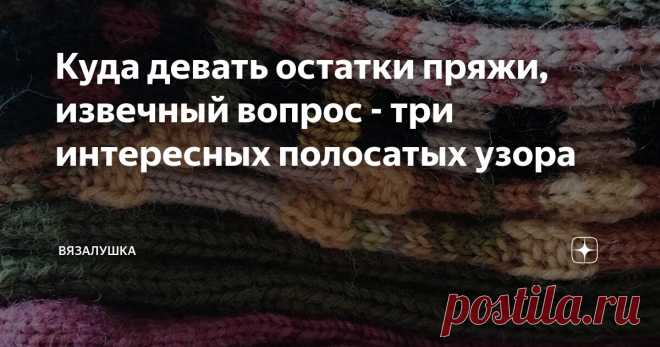Куда девать остатки пряжи, извечный вопрос - три интересных полосатых узора Статья автора «Вязалушка» в Дзене ✍: Сначала небольшое отступление. Вы не представляете, что может сделать с человеком доброе слово и поток коллективной положительной энергии!