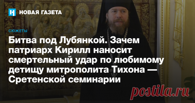 Битва под Лубянкой Зачем патриарх Кирилл наносит смертельный удар по любимому детищу митрополита Тихона — Сретенской семинарии