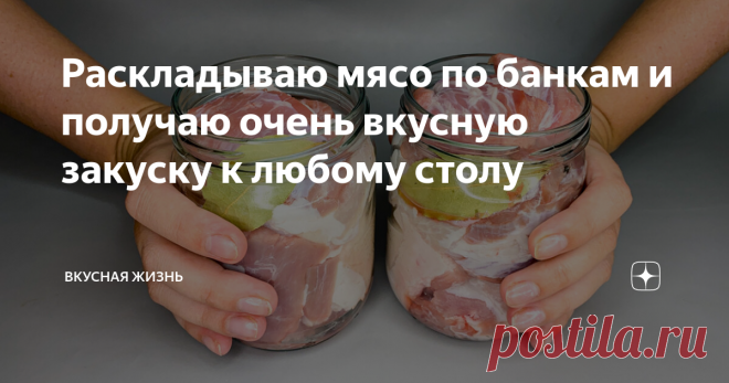 Раскладываю мясо по банкам и получаю очень вкусную закуску к любому столу