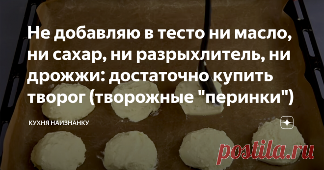 Не добавляю в тесто ни масло, ни сахар, ни разрыхлитель, ни дрожжи: достаточно купить творог (творожные 