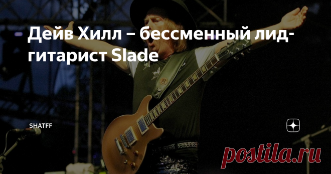 Дейв Хилл – бессменный лид-гитарист Slade Сегодня отмечает день рождения Дейв Хилл – бессменный лид-гитарист (а также бэк-вокалист) Slade.
Дэвид Джон Хилл родился 4 апреля 1946-го в деревушке Холбтон, Девон; в годовалом возрасте переехал с семьёй в Вулверхамптон, Уэст-Мидлендс; отец будущей звезды глэм-рока был механиком. Первую гитару он заказал  по почтовому каталогу, а школьный учитель дал Дейву несколько уроков. (Будучи левшой, Хилл