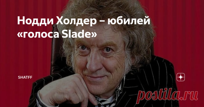 Нодди Холдер – юбилей «голоса Slade»  Невилл Джон Холдер родился 15 июня 1946-го в Уолсолле; мир узнает его как «Нодди» – прозвище означает «простак»; по другим сведениям, Холдер получил его за привычку (прямой перевод «nod» – «кивать»).  Его отец работал мойщиком окон. Ещё тринадцатилетним школьником Нодди организовал с приятелями группу The Rockin' Phantoms, заработав на гитару и усилитель случайными подработками; впоследствии ему случалось подвозить на выступления Робер...
