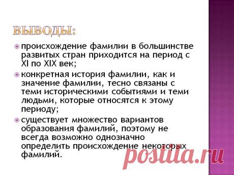 Выводы: Происхождение фамилии в большинстве развитых стран приходится на период с XI по XIX век; конкретная история фамилии, как и значение фамилии, тесно связаны с теми историческими событиями и теми людьми, которые относятся к этому периоду; существует множество вариантов образования фамилий, поэтому не всегда возможно однозначно определить происхождение некоторых фамилий. - Слайд 19 - Происхождение фамилии - Имя - Презентации по психологии