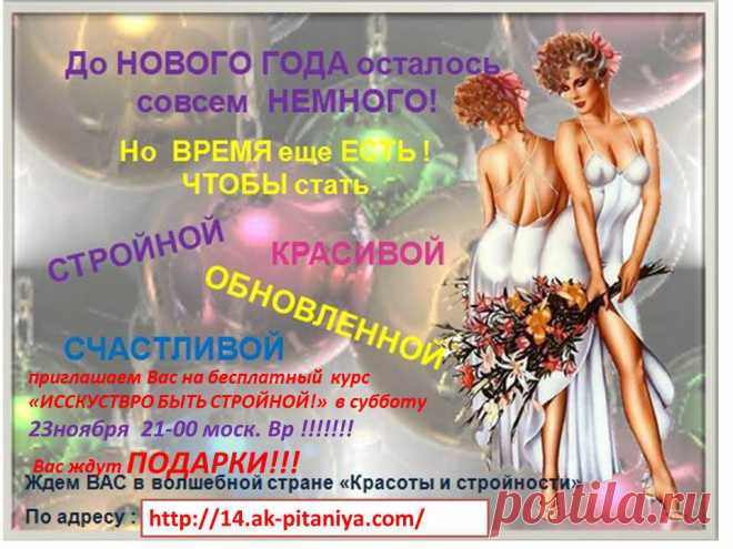 Внимание Внимание !!!! ТОРОПИТЕСЬ!!!!приглашаем Вас на бесплатный  курс  «ИССКУСТВРО БЫТЬ СТРОЙНОЙ!»  в субботу23ноября  21-00 моск. Вр !!!!!!!
У ВАС И ВАШИХ ЗНАКОМЫХ ЕСТЬ УНИКАЛЬНЫЙ ШАНС  ЗАПИСАТЬСЯ В ГРУППУ «ХУДЕЕМ К НОВОМУ ГОДУ!»  И ПРОЙТИ ОНЛАЙН КУРС В АКАДЕМИИ ПИТАНИЯ  ДЛЯ ЖЕЛАЮЩИХ СНИЗИТЬ ВЕС КОМФОРТНО И С ПОЛЬЗОЙ ДЛЯ ЗДОРОВЬЯ 
Всем зарегистрировавшемся в группу ПОДАРКИ!!!
- книга рецептов 
-расчёт меню  
- меню к Новогоднему столу 
 кушай и худей!