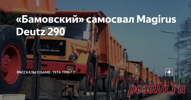 «Бамовский» самосвал Magirus Deutz 290  Четырнадцати тонные автомобили-самосвалы «Magirus Deutz», на воздушном охлаждении - одна из легенд БАМа. Сконструировать такие машины для войны с СССР давал команду ещё Гитлер. Замечательный агрегат «четырёхтактный дизель с воздушным охлаждением» появился в 1943 году. «Магирусы» проявили себя на БАМе как нельзя кстати для здешних пятидесятиградусных морозов. Машины были просто великолепные, шофера были от них без ума. Они практически...