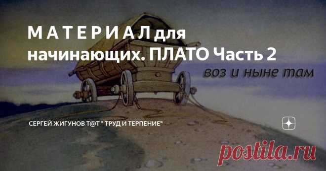 М А Т Е Р И А Л для начинающих. ПЛАТО Часть 2 Статья автора «Сергей Жигунов Т@Т 