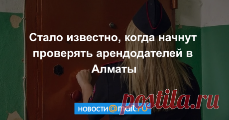 Стало известно, когда начнут проверять арендодателей в Алматы