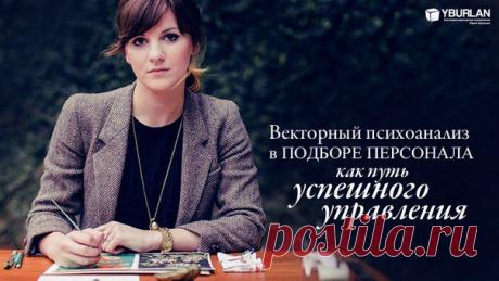 Первой системной статье о подборе персонала 10 лет! Векторный психоанализ в подборе персонала фирмы как путь успешного управления: