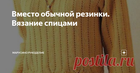 Вместо обычной резинки. Вязание спицами Для тех, кто сам себе дизайнер.   Идеи в копилочку. Предлагаю вашему вниманию 7 вариантов ( 16 моделей )  необычного оформления манжет и низа изделий.  Вариант №1    Обычную резинку можно сделать оригинальнее  путем добавления    других вязок. Джемпер.       Обычная резинка 1х1 дополнена короткими косами. листайте: Топ.         Резинка 3х3 заключена между узкими полосками платочной вязки.  Вариант №2   Можно сделать оригинальный пере...